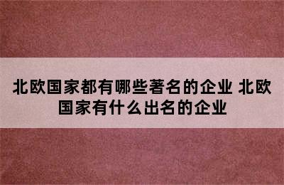 北欧国家都有哪些著名的企业 北欧国家有什么出名的企业